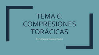 TEMA 6:
COMPRESIONES
TORÁCICAS
R2P AdrianaVelascoValdez
 