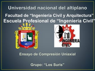 Facultad de “Ingeniería Civil y Arquitectura”
Escuela Profesional de “Ingeniería Civil”
Ensayo de Compresión Uniaxial
Grupo: “Los Suris”
 