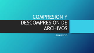 COMPRESION Y
DESCOMPRESION DE
ARCHIVOS
JENNY PECHO
 
