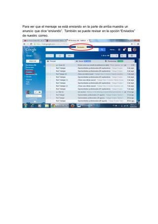Para ver que el mensaje se está enviando en la parte de arriba muestra un 
anuncio que dice “enviando”. También se puede revisar en la opción “Enviados” 
de nuestro correo. 
 
