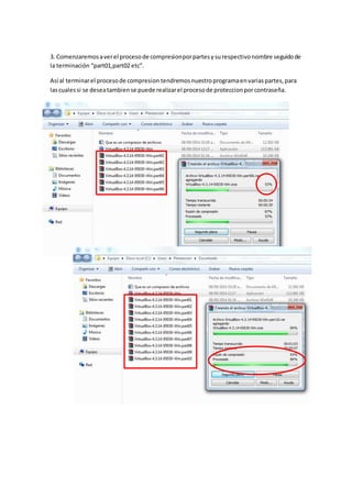 3. Comenzaremos a ver el proceso de compresion por partes y su respectivo nombre seguido de 
la terminación “part01,part02 etc”. 
Así al terminar el proceso de compresion tendremos nuestro programa en varias partes, para 
las cuales si se desea tambien se puede realizar el proceso de proteccion por contraseña. 
 