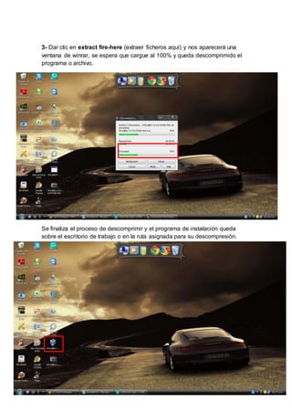 3- Dar clic en extract fire-here (extraer ficheros aquí) y nos aparecerá una 
ventana de winrar, se espera que cargue al 100% y queda descomprimido el 
programa o archivo. 
Se finaliza el proceso de descomprimir y el programa de instalación queda 
sobre el escritorio de trabajo o en la ruta asignada para su descompresión. 
 