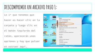 DESCOMPRIMIR UN ARCHIVO PASO 1:
Lo 1º que tenemos que
hacer es hacer clic en la
carpeta y luego clic en
el botón izquierdo del
ratón, aparecerán unas
opciones y hay que pulsar
en extraer aquí.
 