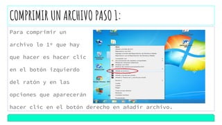 COMPRIMIR UN ARCHIVO PASO 1:
Para comprimir un
archivo lo 1º que hay
que hacer es hacer clic
en el botón izquierdo
del ratón y en las
opciones que aparecerán
hacer clic en el botón derecho en añadir archivo.
 