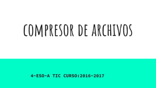 compresor de archivos
4-ESO-A TIC CURSO:2016-2017
 