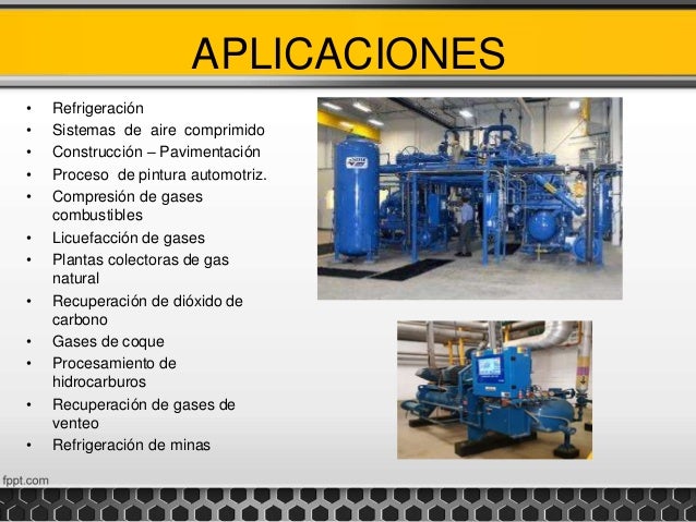 APLICACIONES
• Refrigeración
• Sistemas de aire comprimido
• Construcción – Pavimentación
• Proceso de pintura automotriz.
• Compresión de gases
combustibles
• Licuefacción de gases
• Plantas colectoras de gas
natural
• Recuperación de dióxido de
carbono
• Gases de coque
• Procesamiento de
hidrocarburos
• Recuperación de gases de
venteo
• Refrigeración de minas
 
