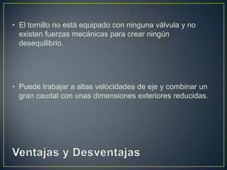 • El tornillo no está equipado con ninguna válvula y no
existen fuerzas mecánicas para crear ningún
desequilibrio.
• Puede trabajar a altas velocidades de eje y combinar un
gran caudal con unas dimensiones exteriores reducidas.
 