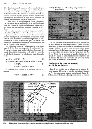 104 CONTROL DE OSCILACIONES
debe disminuir cuando aumenta AP. La señal AP, B, es
invertida por UY para satisfacer este requisito. Por tan-
to la señal al controlador se reducirá conforme el punto
de funcionamiento del compresor se mueve hacia la os-
cilación, sin que importe que ese cambio ocurra como
resultado de reducción en el flujo, mayor aumento de
presión o combinación de estas situaciones.
La señal de AP se multiplica por el factor g de ganan-
cia. Este ajuste altera la pendiente de la línea de control
para que concuerde con la de la línea de oscilaciones.
Un ajuste incrementado de ganancia reducirá la pen-
diente.
El relevador sumador también incluye una polariza-
ción K de salida. Este se coloca de modo que se indique
el gasto verdadero en el cuadrante del controlador,
cuando el compresor funciona en las condiciones de di-
seño de flujo de entrada y aumento de presión. Se pue-
den aplicar factores de corrección para calcular el flujo
verdadero en otras condiciones de funcionamiento, co-
mo se explicará más adelante.
Los valores de ganancia y polarización se determinan
a partir de los datos en dos puntos de calibración (Fig.
7) y se seleccionan para producir la línea de control de-
seada. Estos datos se presentan en la tabla 1, y con ellos
se calculan la ganancia y la polarización para el ejemplo,
como:
s = (4 - 4w1 - 4!) (6)
g = (0.4356 - 0.2304)/(0.800 - 0.400) = 0.513
K = gB, (‘1
K = 0.513(0.800) = 0.410
Al sustituir estos valores en la ecuación (5), se en-
cuentra:
0 = A - 0.513B’+ 0.410 (8)
Tabla I Puntos de calibración para ganancia y
polarización
Se han utilizado relevadores sumadores neumáticos
de diversas marcas para la aplicación UY; casi todos los
fabricantes de instrumentos hacen sumadores electróni-
cos apropiados, y la mayor parte de éstos tienen varias
entradas (hasta 5). En la mayor parte de las aplicaciones
no se necesitan correcciones de las variaciones en T,,
PS, etc. Si se van a necesitar, se pueden incluir ‘en el
cálculo del punto de funcionamiento del compresor, con
el empleo del sumador electrónico de entradas múlti-
ples, como se describirá más adelante.
Configúrese la línea de control
con la de oscilaciones
Una de las ventajas que se aducen para el sistema de
flujo/presión diferencial es que las mediciones lineales
de P y h producen una línea de control con la forma de
la línea de oscilaciones del compresor; lo que se cumple
Fig. 7 El sistema alterno produce canibio en el punto de ajuste en unidades reales de flujo
 