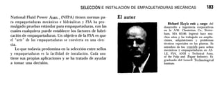 SELECCI6N E INSTALACIÓN DE EMPAQUETADURAS MECÁNICAS 183
National Fluid Power Assn., (NFPA) tienen normas pa-
ra empaquetaduras mecánicas e hidráulicas y FSA ha pro-
mulgado pruebas estándar para empaquetaduras, con las
cuales cualquiera puede establecer los factores de lubri-
cación de empaquetaduras. Un objetivo de la FSA es que
el “arte” de las empaquetaduras se convierta en una cien-
cia.
Lo que todavía predomina en la selección entre sellos
y empaquetaduras es la facilidad de instalación. Cada uno
tiene sus propias aplicaciones y se ha tratado de ayudar
a tomar una decisión.
Richard Hoyle está a cargo del
desarrollo e ingeniería corporativos
en la A.W. Chesterton Co., Stone-
ham, MA 02180. Ingresó hace mu-
chos años y ha trabajado en amplia-
ciones, adquisiciones y problemas
técnicos especiales en las plantas. Es
miembro de los comités para sellos
mecánicos y empaquetaduras en AS-
LE, FSA, ANSI y Technical Assn,
of the Pulp and Paper Industry. Es
graduado del Lowell Technological
Institute.
 