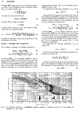 18 SELECCl6N
en donde Wes el flujo, lb/min, U es el volumen específi-
co, ft3/lb, y e es la densidad, lb/ft3. El volumen especí-
fico, V, se puede calcular con:
ü= q.Lg)(&)
en donde AYm es el peso molecular.
PCME = 379.46M/t% (0
en donde M es el flujo, de mol/h
w = M(M,) (4)
en donde W es el flujo en peso, lb/h, M es el flujo,
mol/h, Mw es el peso molecular.
en donde el subíndice s denota las propiedades en las
condiciones de succión.
Carga y caballaje del compresor
Para cualquier compresor el caballaje requerido es:
VQw, = W,/33 .O@-‘x,, (‘5)
en donde (HP)xca(Ud, es el caballaje adiabático, para el
gas, hp; W es el flujo en peso, lb/min; Had es la carga
adiabática, (ft-lb)/lb; qad es la eficiencia adiabática; z,es
el factor de compresibilidad en las condiciones de suc-
ción, zd es el factor de compresibilidad en las condi-
ciones de descarga; Mu es el peso molecular, T, es la
3 0
temperatura de succión, OR, y rc es la relación de com-
presión, es decir, P$,.
La temperatura de descarga adiabática, Tdcdj, OR, es
Tda’
= Tr”-l’/k
I c (8)
Ciertos tipos de compresores funcionan muy cerca de
las condiciones adiabáticas; muchos otros tienen desvia-
ciones importantes de las adiabáticas, y el ciclo de com-
presión se debe considerar como politrópico. En este
caso, las relaciones necesarias son:
W’&cpo/~> = WHp0,,/33 OOOîlpor, (9)
Hport = (y)(F)q[‘;-r;,’ ] (lo)
en donde (HP) es el caballaje politrópico para el
gas, hp, W es ei %jo en peso, lb/min, ycfioh) es la carga
politrópica, (ft-lb)/lb; q(pOu es la eficiencia politrópica 2
y zd son los factores de compresibilidad para las condl-
ciones de succión y de descarga, Mw es el peso molecu-
lar, Tr es la temperatura de succión, OR, y rc es la
relación de compresión.
La temperatura de descarga politrópica, Td(pU,iI se
calcula con:
Tri(po,rj = T,rc(“-l”s (11)
El valor de la cantidad n en las diversas relaciones po-
litrópicas se obtiene con
Cuando se utilizan las tablas de las propiedades de los
gases o los diagramas de Mollier para hacer los cálculos
del compresor, la carga adiabática, Had, se obtiene con
Ha4 = 778Ah (12)
k.
! ! !!H!!! Ii!
Fuente: Balje’
I I IlCC
n=l-‘cl Bomba 0 compresor de I I I I I I I Bombas o comwesores
Ne = N a/H314
LI, = DH’141c
N= Velocidad, rpm
D = Diámetro del imp
0 . 3 0 . 6 1 3 6 1 0 3 0 6 0 1 0 0 3 0 0 6 0 0 1,000 3 , 0 0 0 10,000
velocidad específica, N,
Fig. 2 La velocidad específica y el diamétro específico permiten la selección inicial de un tipo definido de
compresor de una etapa
 