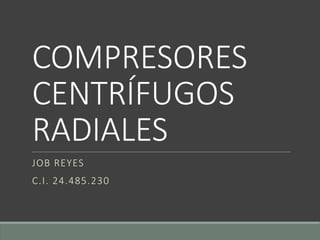 COMPRESORES
CENTRÍFUGOS
RADIALES
JOB REYES
C.I. 24.485.230
 
