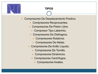 TIPOS
 Compresores De Desplazamiento Positivo.
 Compresores Reciprocantes.
 Compresores De Pistón Libre.
 Compresor Tipo Laberinto.
 Compresores De Diafragma.
 Compresores Rotativos.
 Compresores De Aletas.
 Compresores De Anillo Líquido.
 Compresores De Tornillo.
 Compresores Dinámicos.
 Compresores Centrífugos.
 Compresores Axiales.
 