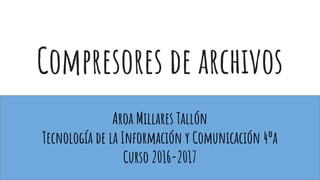 Compresores de archivos
Aroa Millares Tallón
Tecnología de la Información y Comunicación 4ºa
Curso 2016-2017
 