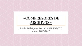 ~COMPRESORES DE
ARCHIVOS~
Paula Rodríguez Ferreiro 4ºESO B TIC
curso 2016-2017
 