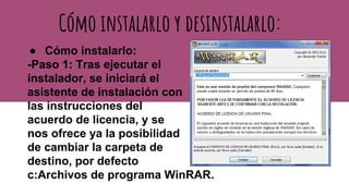 ● Cómo instalarlo:
-Paso 1: Tras ejecutar el
instalador, se iniciará el
asistente de instalación con
las instrucciones del
acuerdo de licencia, y se
nos ofrece ya la posibilidad
de cambiar la carpeta de
destino, por defecto
c:Archivos de programa WinRAR.
Cómo instalarlo y desinstalarlo:
 