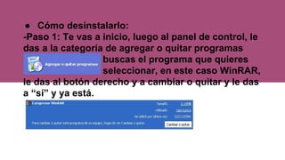 ● Cómo desinstalarlo:
-Paso 1: Te vas a inicio, luego al panel de control, le
das a la categoría de agregar o quitar programas
. buscas el programa que quieres
. seleccionar, en este caso WinRAR,
le das al botón derecho y a cambiar o quitar y le das
a “sí” y ya está.
 