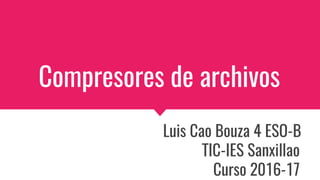 Compresores de archivos
Luis Cao Bouza 4 ESO-B
TIC-IES Sanxillao
Curso 2016-17
 