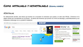 Como instalarlo y desinstalarlo (Ejemplo WiNZip)
#Instalar
Es relativamente sencillo, solo tienes que escribir en tu buscador el compresor que quieres, en este caso WinZip. .Entramos en la
página oficial que normalmente es la primera . Al abrirla solo tenemos que pinchar en el link de descarga y automaticamente ya se
empezaria a descargar con su posterior instalación.
 
