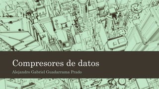 Compresores de datos
Alejandro Gabriel Guadarrama Prado
 