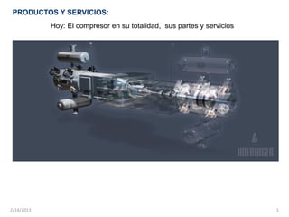 PRODUCTOS Y SERVICIOS:
            Hoy: El compresor en su totalidad, sus partes y servicios




2/14/2013                                                               1
 