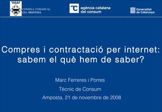 Compres i contractació per internet: sabem el què hem de saber? Amposta, 21 de novembre de 2008 Marc Ferreres i Porres Tècnic de Consum CONSELL COMARCAL DEL  MONTSIÀ 