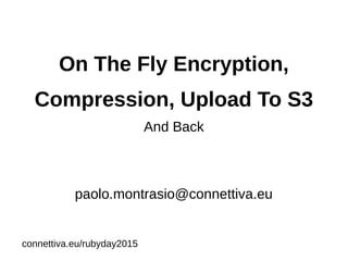 On The Fly Encryption,
Compression, Upload To S3
And Back
paolo.montrasio@connettiva.eu
connettiva.eu/rubyday2015
 