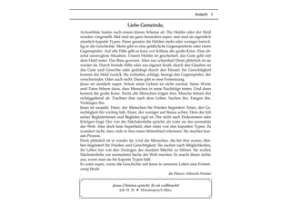 Andacht 3
Liebe Gemeinde,
Actionfilme laufen nach einem klaren Schema ab. Die Heldin oder der Held
werden vorgestellt. Mal sind sie ganz besonders super, mal sind sie eigentlich
ziemlich kaputte Typen. Dann geraten die Helden mehr oder weniger freiwil-
lig in die Geschichte. Meist gibt es eine gefährliche Gegenspielerin oder einen
Gegenspieler. Auf alle Fälle gibt es kurz vor Schluss die große Krise. Eine ab-
solut ausweglose Situation. Unsere Heldin ist gescheitert, das Gute geht mit
dem Held unter. Das Böse gewinnt. Aber nur scheinbar! Denn plötzlich ist sie
wieder da. Durch fremde Hilfe oder aus eigener Kraft, durch den Glauben an
das Gute und Gerechte oder gedrängt durch den Einsatz für Gerechtigkeit
kommt der Held zurück. Sie verhaftet, schlägt, besiegt den Gegenspieler, der
verschwindet. Oder auch nicht. Dann gibt es eine Fortsetzung.
Jesus ist ziemlich super. Schon seine Geburt ist nicht normal. Seine Worte
und Taten führen dazu, dass Menschen in seine Nachfolge treten. Und dann
kommt die große Krise. Nicht alle Menschen folgen ihm. Manche lehnen ihn
richtiggehend ab. Trachten ihm nach dem Leben. Suchen ihn. Fangen ihn.
Verklagen ihn.
Jesus ist suspekt. Einer, der Menschen für Frieden begeistert. Einer, der Ge-
rechtigkeit für wichtig hält. Einer, der weniger auf Status achtet. Dem der Job
seiner Begleiterinnen und Begleiter egal ist. Der nicht nach Einkommen oder
Erfolgen fragt. Der von der Nächstenliebe spricht, als wäre sie das normalste
der Welt. Also doch kein Superheld, eher einer von den kaputten Typen. Es
wundert nicht, dass viele in ihm einen Störenfried erkennen. Sie machen kur-
zen Prozess.
Doch plötzlich ist er wieder da. Und die Menschen, die bei ihm waren, blei-
ben begeistert für Frieden und Gerechtigkeit. Sie suchen nach Möglichkeiten,
ihr Leben frei von den Zwängen der dunklen Mächte zu führen. Sie wollen
Nächstenliebe zur normalsten Sache der Welt machen. Es macht ihnen nichts
aus, wenn man sie für kaputte Typen hält.
Es wäre super, wenn die Geschichte mit Jesus in unserem Leben eine Fortset-
zung fände.
. Ihr Pfarrer Albrecht Preisler
Jesus Christus spricht: Es ist vollbracht!
Joh 19, 30 Monatsspruch März
 