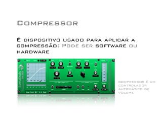 Compressor
É dispositivo usado para aplicar a
compressão: Pode ser software ou
hardware
compressor é um
controlador
automático de
volume
 