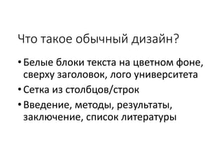 Что такое обычный дизайн?
•Белые блоки текста на цветном фоне,
сверху заголовок, лого университета
•Сетка из столбцов/строк
•Введение, методы, результаты,
заключение, список литературы
 