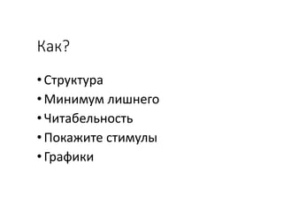 Как?
• Структура
• Минимум лишнего
•Читабельность
• Покажите стимулы
•Графики
 