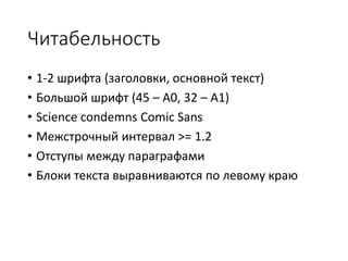 Читабельность
• 1-2 шрифта (заголовки, основной текст)
• Большой шрифт (45 – A0, 32 – A1)
• Science condemns Comic Sans
• Межстрочный интервал >= 1.2
• Отступы между параграфами
• Блоки текста выравниваются по левому краю
 