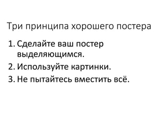Три принципа хорошего постера
1. Сделайте ваш постер
выделяющимся.
2. Используйте картинки.
3. Не пытайтесь вместить всё.
 