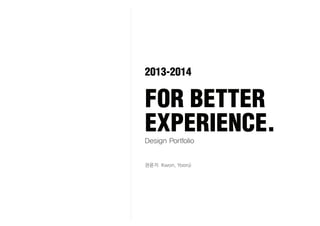FOR BETTER
EXPERIENCE.Design Portfolio
2013-2014
권윤지 Kwon, Yoonji
 