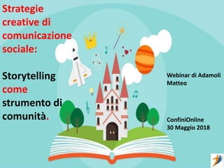 Strategie
creative di
comunicazione
sociale:
Storytelling
come
strumento di
comunità.
Webinar di Adamoli
Matteo
ConfiniOnline
30 Maggio 2018
 