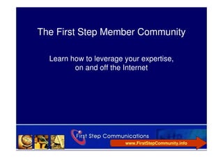 The First Step Member Community

  Learn how to leverage your expertise,
         on and off the Internet




                        www.FirstStepCommunity.info
 