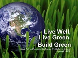 Live Well, Live Green, Indiana Park and Recreation Conference, West Lafayette, Indiana January 21, 2010 Build Green 