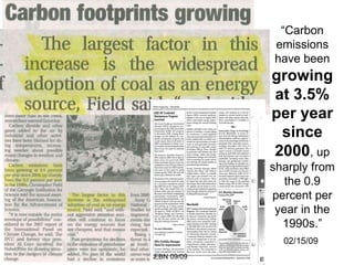 “ Carbon emissions have been  growing at 3.5% per year since 2000 , up sharply from the 0.9 percent per year in the 1990s.” 02/15/09 EBN 09/09 