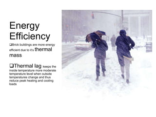 Energy Efficiency Brick buildings are more energy efficient due to it’s  thermal mass Thermal lag  keeps the inside temperature more moderate temperature level when outside temperatures change and thus reduce peak heating and cooling loads 