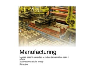 Manufacturing Located close to production to reduce transportation costs + effects Automation to reduce energy  Recycling 