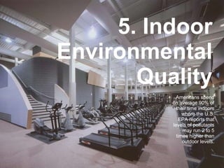 5. Indoor Environmental Quality Americans spend on average 90% of their time indoors where the U.S. EPA reports that levels of pollutants may run 2 to 5 times higher than outdoor levels. 