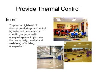 Provide Thermal Control Intent: To provide high level of thermal comfort system control by individual occupants or specific groups in multi-occupant spaces to promote the productivity, comfort and well-being of building occupants. 