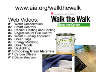 www.aia.org/walkthewalk Web Videos: #1  Water Conservation #2  Smart Controls #3  Radiant Heating and Cooling #4  Vegetation for Sun Control #5  Whole Building Approach #6  Green Tags #7  Energy Modeling #8  Green Roofs #9  Daylighting #10   Choosing Green Materials #11 Carbon Offsets #12 Deconstruction  