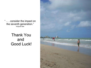 Thank You and  Good Luck! “  . . . consider the impact on the seventh generation.” Iroquois law 