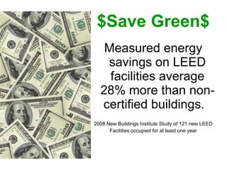 $Save Green$ Measured energy savings on LEED facilities average 28% more than non-certified buildings.  2008 New Buildings Institute Study of 121 new LEED Facilities occupied for at least one year 