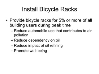 Install Bicycle Racks Provide bicycle racks for 5% or more of all building users during peak time Reduce automobile use that contributes to air pollution Reduce dependency on oil Reduce impact of oil refining  Promote well-being 