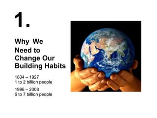 Why   We Need to Change Our Building Habits 1804 – 1927 1 to 2 billion people 1996 – 2008 6 to 7 billion people 1. 