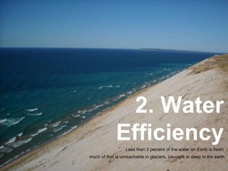 Less than 3 percent of the water on Earth is fresh;  much of that is unreachable in glaciers, ice-caps or deep in the earth. 2. Water Efficiency 