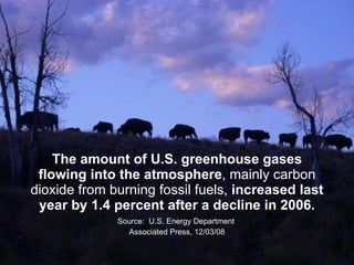 The amount of U.S. greenhouse gases flowing into the atmosphere , mainly carbon dioxide from burning fossil fuels,  increased last year by 1.4 percent after a decline in 2006. Source:  U.S. Energy Department  Associated Press, 12/03/08 