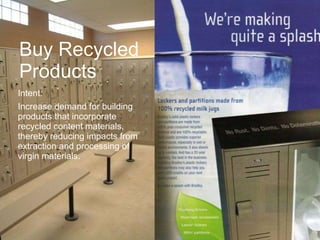 Buy Recycled  Products Intent:  Increase demand for building products that incorporate recycled content materials, thereby reducing impacts from extraction and processing of virgin materials. 