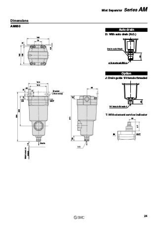 180
70
85
32
4.5
12136
160
160
150
20
253
1540
11
334
10
311
20
55
37
Maintenance
space
Drain
Dimensions
AM650
T: With element service indicator
Auto drain
D: With auto drain (N.O.)
Option
J: Drain guide 1/4 female threaded
20
1/4 female threaded
34
Drain cock: Black
ø10 one-touch fitting
(Accessory)
Bracket
24
Mist Separator Series AM
OUTIN
OUTIN
 